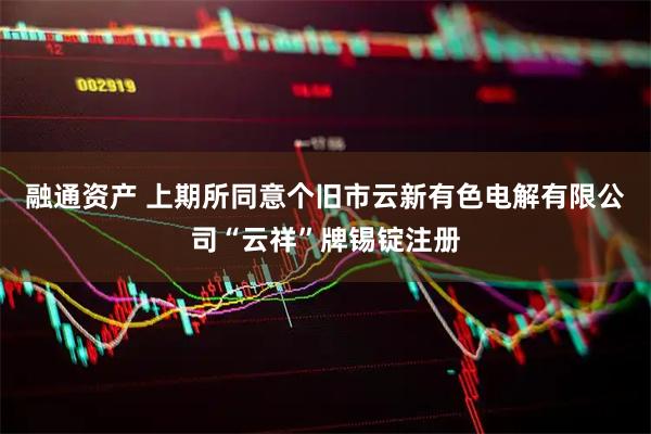 融通资产 上期所同意个旧市云新有色电解有限公司“云祥”牌锡锭注册