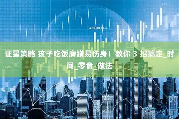 证星策略 孩子吃饭磨蹭易伤身！教你 3 招搞定_时间_零食_做法