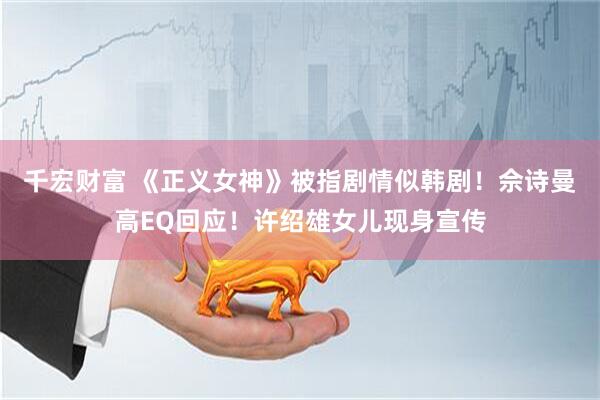 千宏财富 《正义女神》被指剧情似韩剧！佘诗曼高EQ回应！许绍雄女儿现身宣传