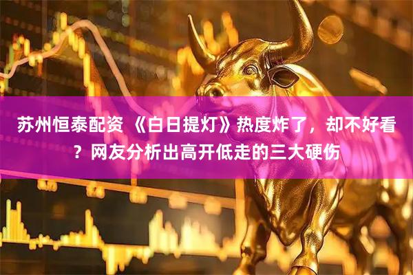 苏州恒泰配资 《白日提灯》热度炸了，却不好看？网友分析出高开低走的三大硬伤