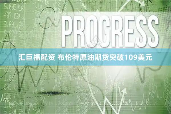 汇巨福配资 布伦特原油期货突破109美元