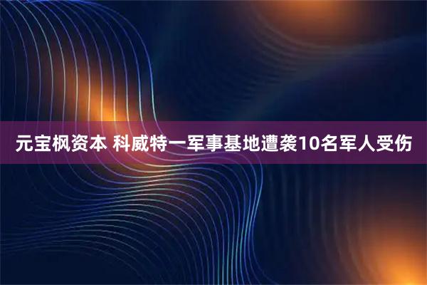 元宝枫资本 科威特一军事基地遭袭10名军人受伤