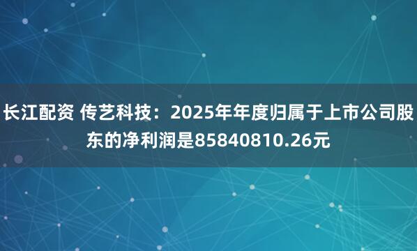 长江配资 传艺科技：2025年年度归属于上市公司股东的净利润是85840810.26元