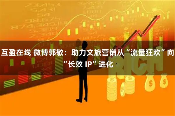 互盈在线 微博郭敏：助力文旅营销从“流量狂欢”向“长效 IP”进化