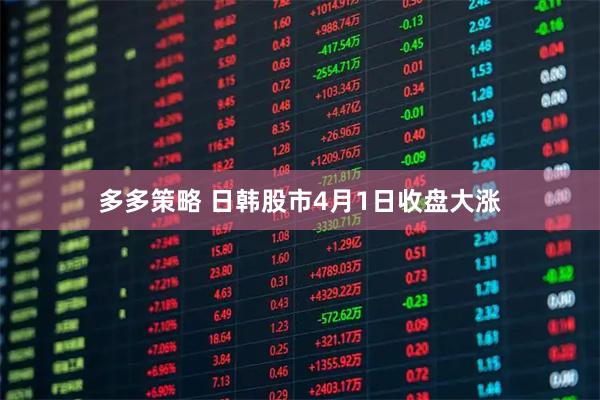 多多策略 日韩股市4月1日收盘大涨