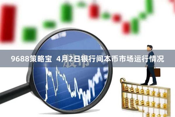 9688策略宝  4月2日银行间本币市场运行情况