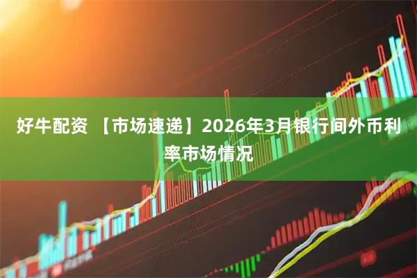 好牛配资 【市场速递】2026年3月银行间外币利率市场情况