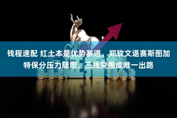 钱程速配 红土本是优势赛道，郑钦文退赛斯图加特保分压力陡增，三线突围成唯一出路