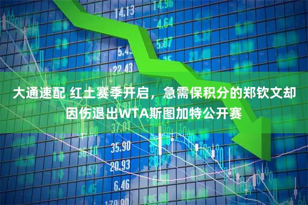 大通速配 红土赛季开启，急需保积分的郑钦文却因伤退出WTA斯图加特公开赛