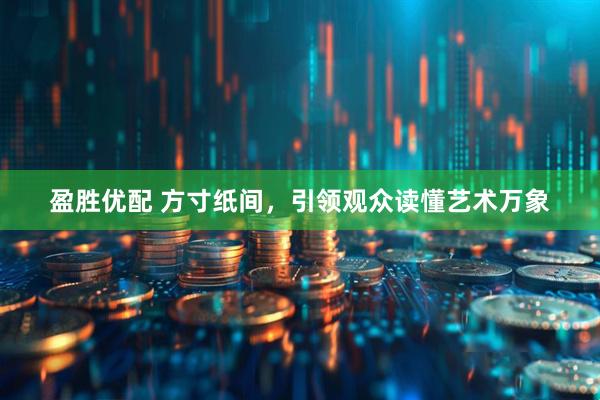 盈胜优配 方寸纸间，引领观众读懂艺术万象