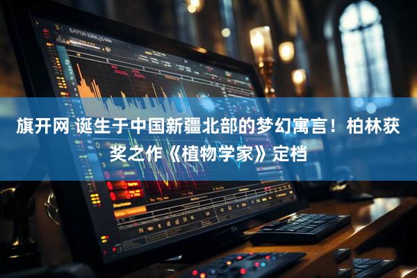 旗开网 诞生于中国新疆北部的梦幻寓言！柏林获奖之作《植物学家》定档