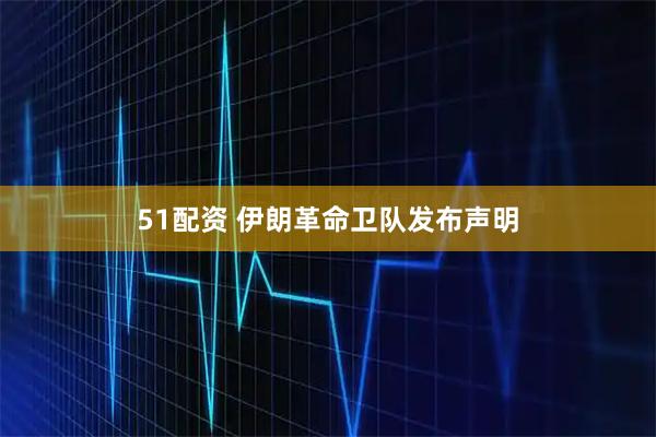 51配资 伊朗革命卫队发布声明