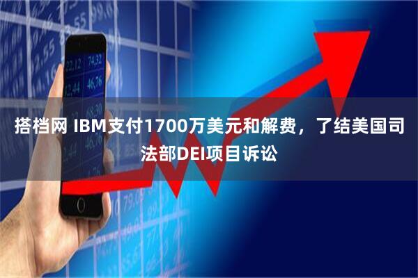搭档网 IBM支付1700万美元和解费，了结美国司法部DEI项目诉讼