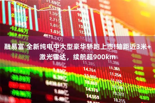 融易富 全新纯电中大型豪华轿跑上市!轴距近3米+激光雷达，续航超900km