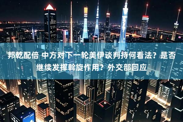 邦乾配倍 中方对下一轮美伊谈判持何看法？是否继续发挥斡旋作用？外交部回应